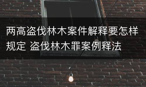 两高盗伐林木案件解释要怎样规定 盗伐林木罪案例释法