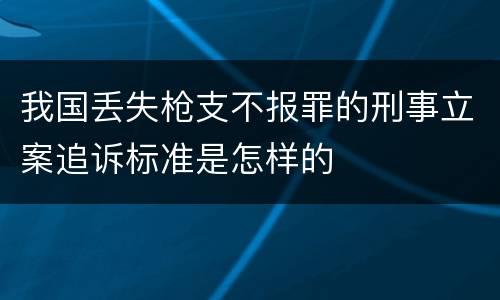 我国丢失枪支不报罪的刑事立案追诉标准是怎样的