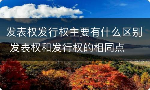 发表权发行权主要有什么区别 发表权和发行权的相同点