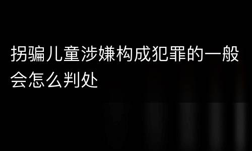 拐骗儿童涉嫌构成犯罪的一般会怎么判处
