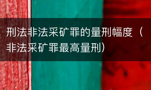 刑法非法采矿罪的量刑幅度（非法采矿罪最高量刑）