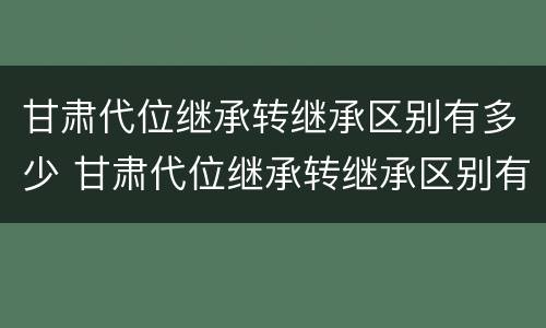 甘肃代位继承转继承区别有多少 甘肃代位继承转继承区别有多少个