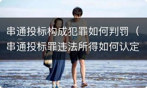 串通投标构成犯罪如何判罚（串通投标罪违法所得如何认定）