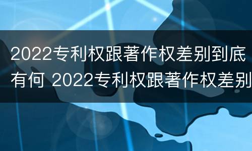 2022专利权跟著作权差别到底有何 2022专利权跟著作权差别到底有何影响
