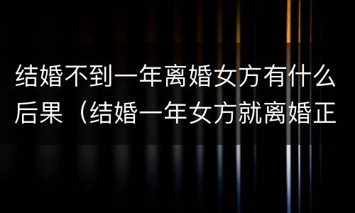 结婚不到一年离婚女方有什么后果（结婚一年女方就离婚正常吗）