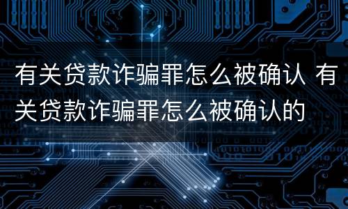 有关贷款诈骗罪怎么被确认 有关贷款诈骗罪怎么被确认的
