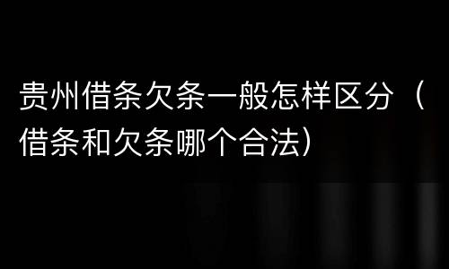 贵州借条欠条一般怎样区分（借条和欠条哪个合法）