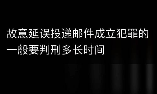 故意延误投递邮件成立犯罪的一般要判刑多长时间