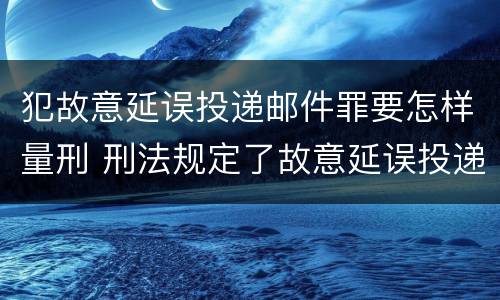 犯故意延误投递邮件罪要怎样量刑 刑法规定了故意延误投递邮件罪