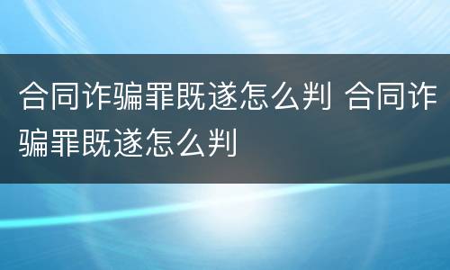 合同诈骗罪既遂怎么判 合同诈骗罪既遂怎么判