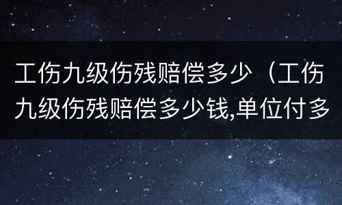 工伤九级伤残赔偿多少（工伤九级伤残赔偿多少钱,单位付多少钱）