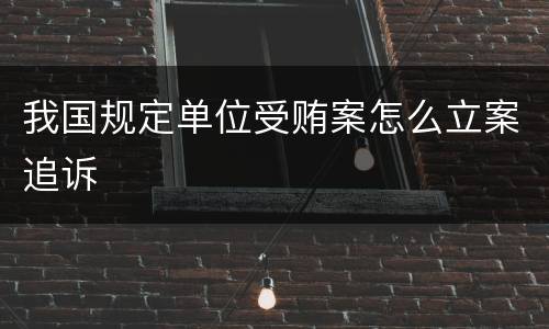 我国规定单位受贿案怎么立案追诉