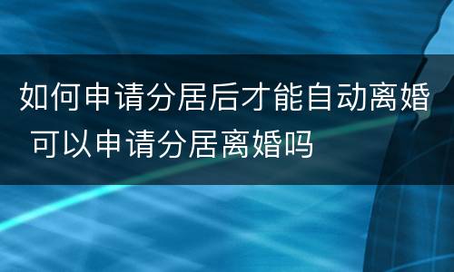如何申请分居后才能自动离婚 可以申请分居离婚吗