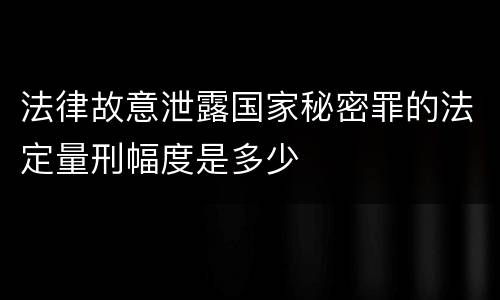 法律故意泄露国家秘密罪的法定量刑幅度是多少