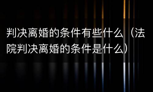 判决离婚的条件有些什么（法院判决离婚的条件是什么）