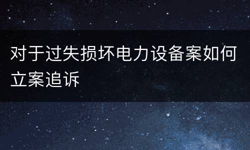 对于过失损坏电力设备案如何立案追诉