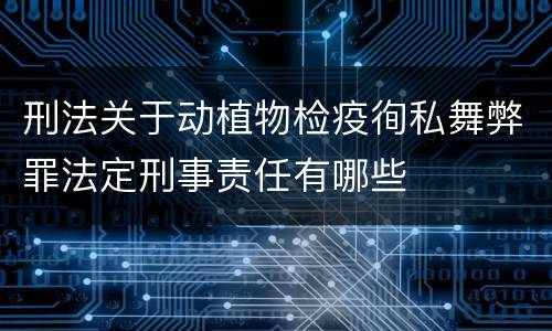 刑法关于动植物检疫徇私舞弊罪法定刑事责任有哪些