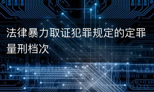 法律暴力取证犯罪规定的定罪量刑档次
