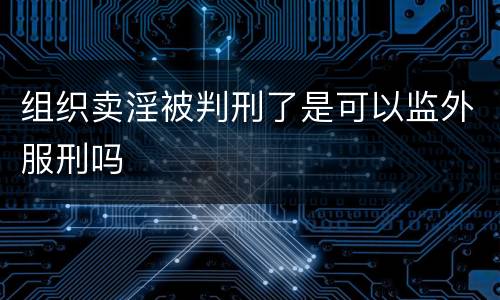 组织卖淫被判刑了是可以监外服刑吗