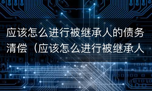 应该怎么进行被继承人的债务清偿（应该怎么进行被继承人的债务清偿呢）