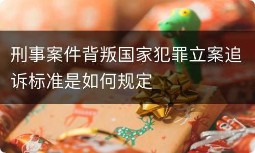 刑事案件背叛国家犯罪立案追诉标准是如何规定
