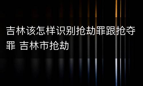 吉林该怎样识别抢劫罪跟抢夺罪 吉林市抢劫