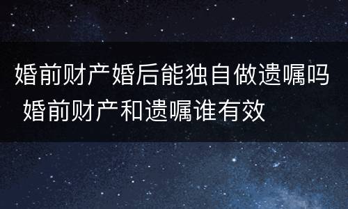 婚前财产婚后能独自做遗嘱吗 婚前财产和遗嘱谁有效