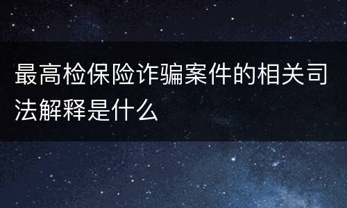 最高检保险诈骗案件的相关司法解释是什么