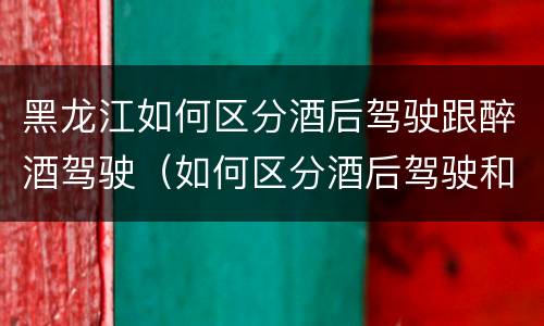 黑龙江如何区分酒后驾驶跟醉酒驾驶（如何区分酒后驾驶和醉酒驾驶）
