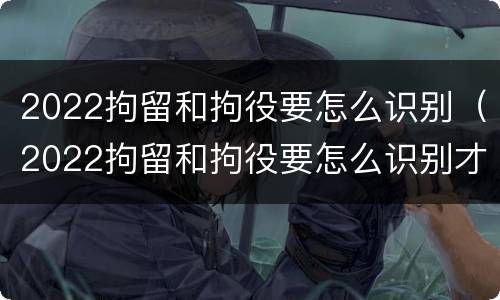 2022拘留和拘役要怎么识别（2022拘留和拘役要怎么识别才正确）