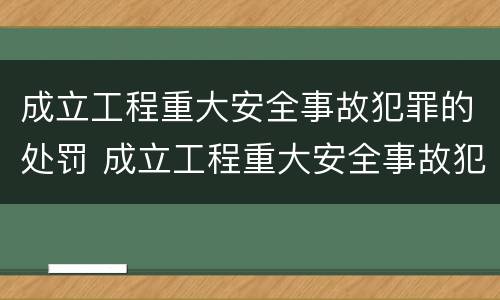 成立工程重大安全事故犯罪的处罚 成立工程重大安全事故犯罪的处罚办法