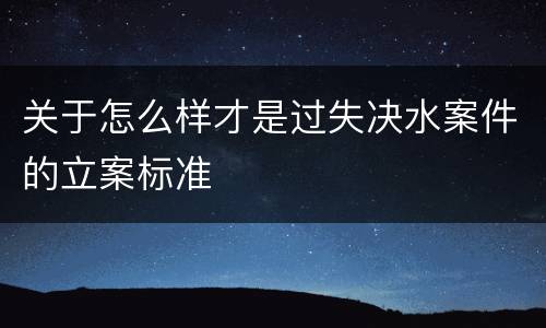 关于怎么样才是过失决水案件的立案标准
