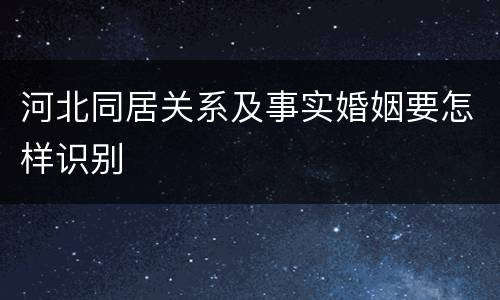 河北同居关系及事实婚姻要怎样识别