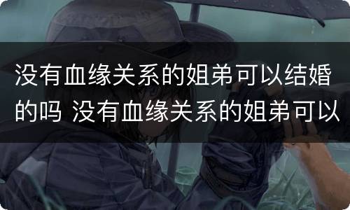 没有血缘关系的姐弟可以结婚的吗 没有血缘关系的姐弟可以结婚的吗知乎