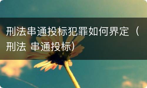 刑法串通投标犯罪如何界定（刑法 串通投标）