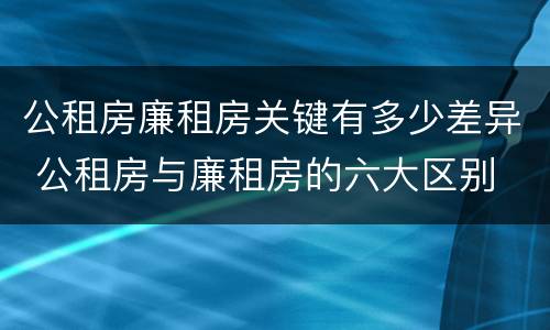公租房廉租房关键有多少差异 公租房与廉租房的六大区别