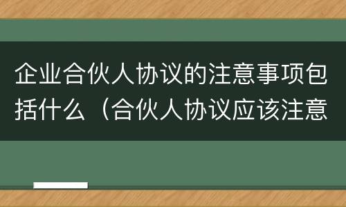 企业合伙人协议的注意事项包括什么（合伙人协议应该注意什么）