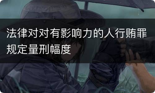 法律对对有影响力的人行贿罪规定量刑幅度