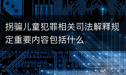 拐骗儿童犯罪相关司法解释规定重要内容包括什么
