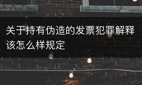 关于持有伪造的发票犯罪解释该怎么样规定