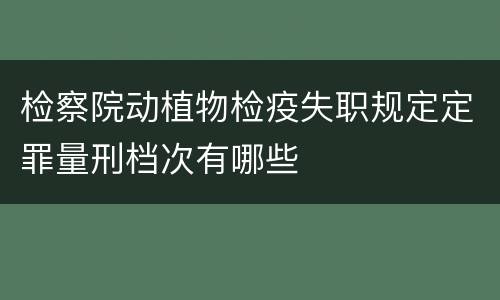 检察院动植物检疫失职规定定罪量刑档次有哪些