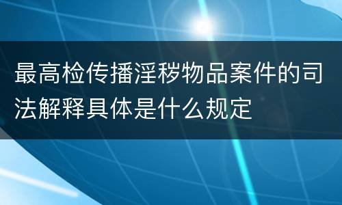 最高检传播淫秽物品案件的司法解释具体是什么规定