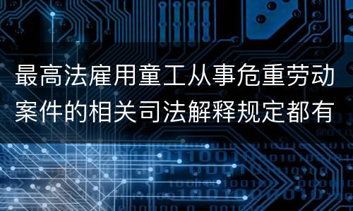 最高法雇用童工从事危重劳动案件的相关司法解释规定都有哪些