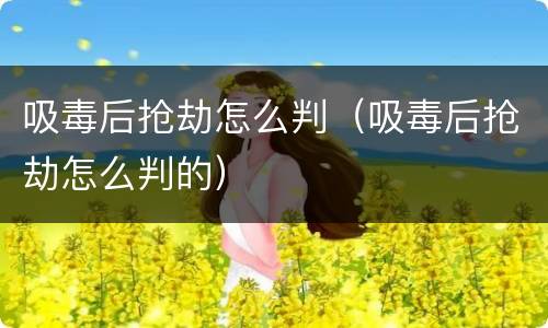 吸毒后抢劫怎么判（吸毒后抢劫怎么判的）