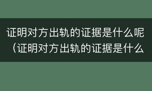 证明对方出轨的证据是什么呢（证明对方出轨的证据是什么呢）