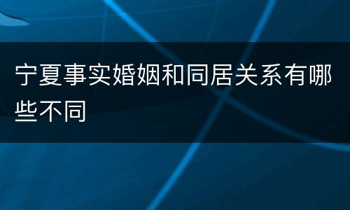 宁夏事实婚姻和同居关系有哪些不同