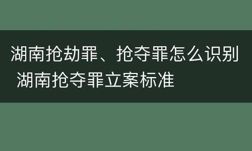湖南抢劫罪、抢夺罪怎么识别 湖南抢夺罪立案标准