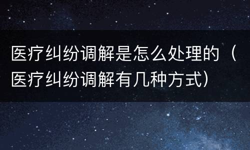 医疗纠纷调解是怎么处理的（医疗纠纷调解有几种方式）