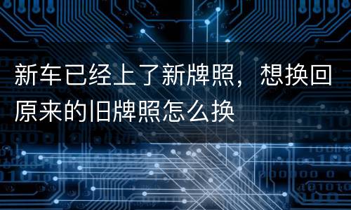 新车已经上了新牌照，想换回原来的旧牌照怎么换