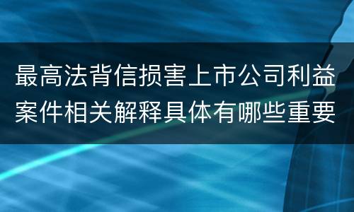 最高法背信损害上市公司利益案件相关解释具体有哪些重要内容